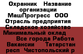 Охранник › Название организации ­ МашПрогресс, ООО › Отрасль предприятия ­ Складское хозяйство › Минимальный оклад ­ 20 000 - Все города Работа » Вакансии   . Татарстан респ.,Чистопольский р-н